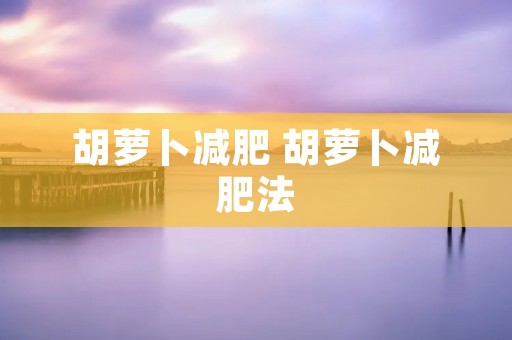 胡萝卜减肥 胡萝卜减肥法 胡萝卜减肥 胡萝卜减肥法