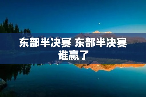 东部半决赛 东部半决赛谁赢了 东部半决赛 东部半决赛谁赢了