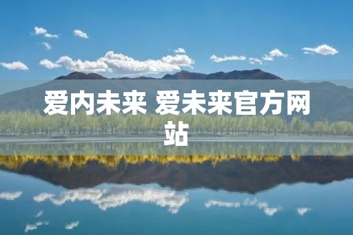 爱内未来 爱未来官方网站 爱内未来 爱未来官方网站