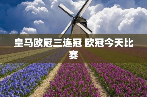 皇马欧冠三连冠 欧冠今天比赛 皇马欧冠三连冠 欧冠今天比赛