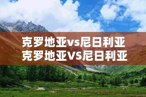克罗地亚vs尼日利亚 克罗地亚VS尼日利亚 克罗地亚vs尼日利亚 克罗地亚VS尼日利亚