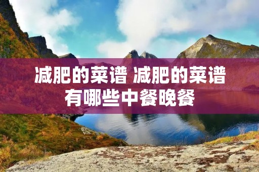 减肥的菜谱 减肥的菜谱有哪些中餐晚餐