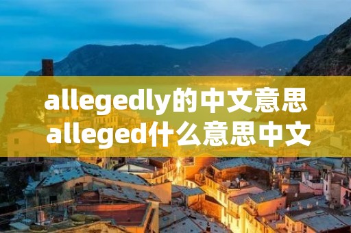 allegedly的中文意思 alleged什么意思中文