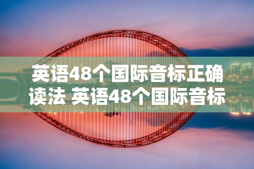英语48个国际音标正确读法 英语48个国际音标正确读法咔咔