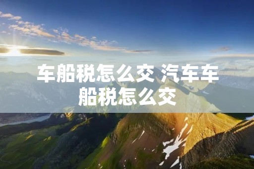 车船税怎么交 汽车车船税怎么交 车船税怎么交 汽车车船税怎么交