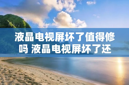 液晶电视屏坏了值得修吗 液晶电视屏坏了还有修的价值吗 液晶电视屏坏了值得修吗 液晶电视屏坏了还有修的价值吗