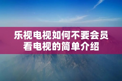 乐视电视如何不要会员看电视的简单介绍 乐视电视如何不要会员看电视的简单介绍