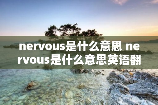 nervous是什么意思 nervous是什么意思英语翻译