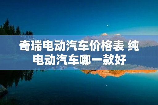 奇瑞电动汽车价格表 纯电动汽车哪一款好
