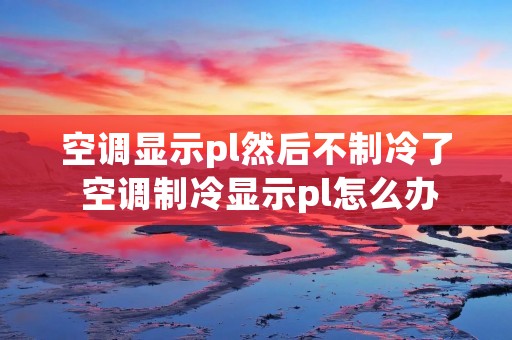 空调显示pl然后不制冷了 空调制冷显示pl怎么办
