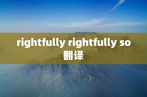 rightfully rightfully so翻译