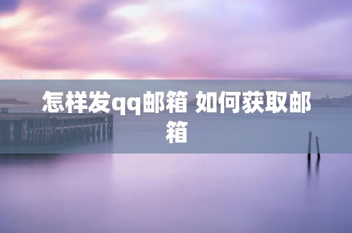怎样发qq邮箱 如何获取邮箱 怎样发qq邮箱 如何获取邮箱