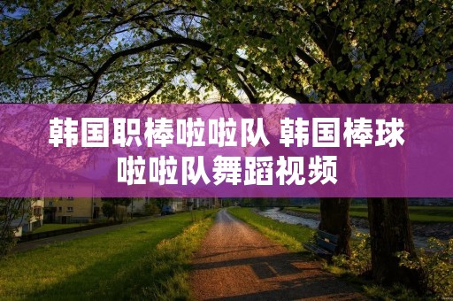 韩国职棒啦啦队 韩国棒球啦啦队舞蹈视频