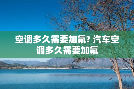 空调多久需要加氟? 汽车空调多久需要加氟