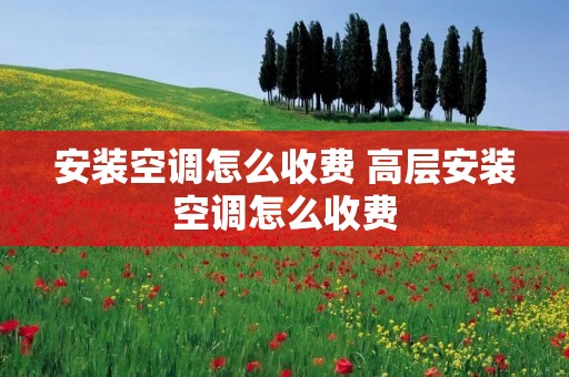 安装空调怎么收费 高层安装空调怎么收费