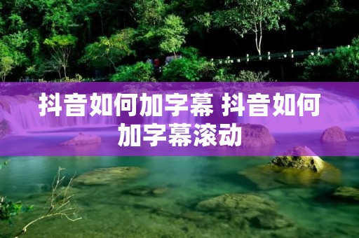 抖音如何加字幕 抖音如何加字幕滚动 抖音如何加字幕 抖音如何加字幕滚动