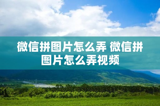 微信拼图片怎么弄 微信拼图片怎么弄视频