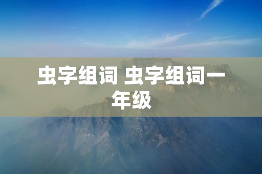 虫字组词 虫字组词一年级 虫字组词 虫字组词一年级