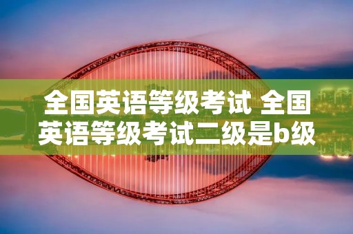 全国英语等级考试 全国英语等级考试二级是b级吗