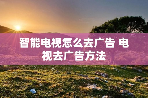 智能电视怎么去广告 电视去广告方法