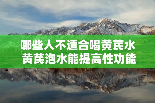 哪些人不适合喝黄芪水 黄芪泡水能提高性功能吗 哪些人不适合喝黄芪水 黄芪泡水能提高性功能吗