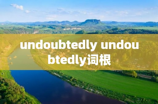 undoubtedly undoubtedly词根