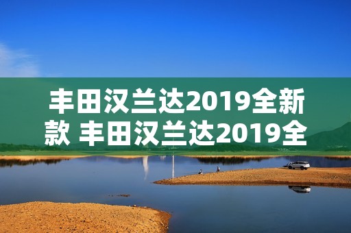 丰田汉兰达2019全新款 丰田汉兰达2019全新款七座图片多少钱 丰田汉兰达2019全新款 丰田汉兰达2019全新款七座图片多少钱