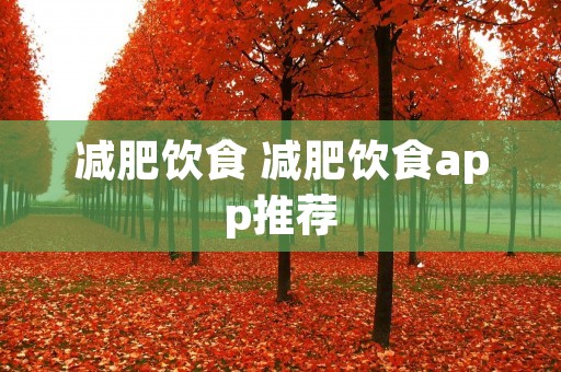 减肥饮食 减肥饮食app推荐 减肥饮食 减肥饮食app推荐