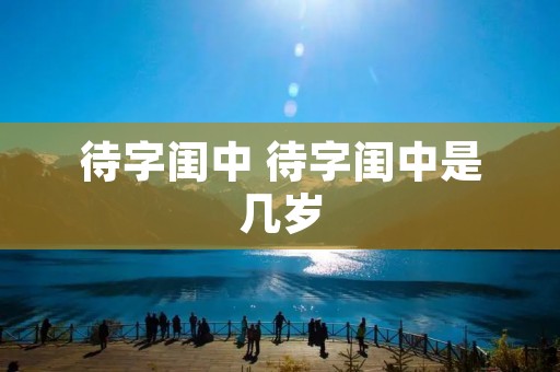 待字闺中 待字闺中是几岁 待字闺中 待字闺中是几岁