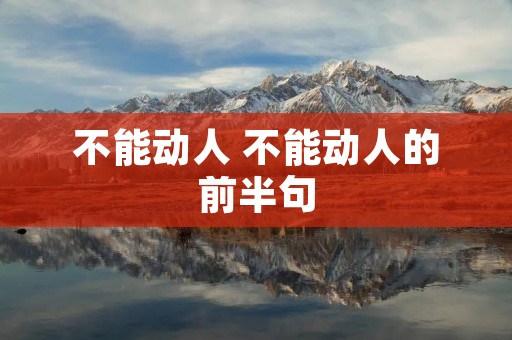 不能动人 不能动人的前半句 不能动人 不能动人的前半句