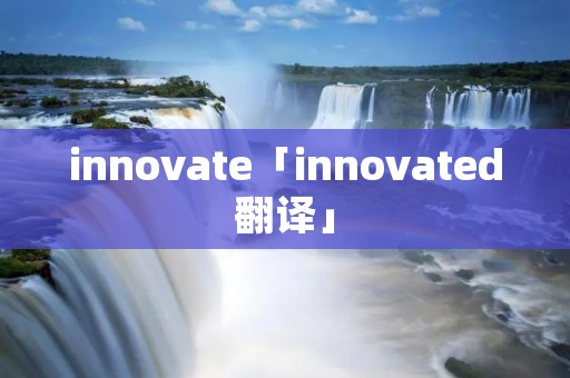 innovate「innovated翻译」 innovate「innovated翻译」