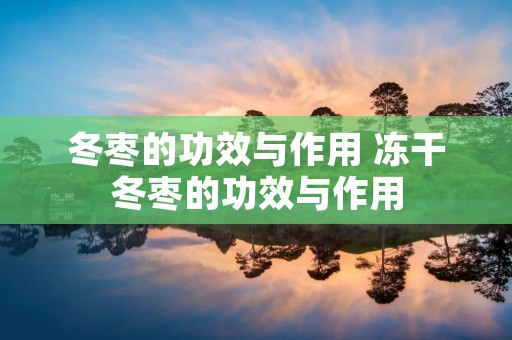 冬枣的功效与作用 冻干冬枣的功效与作用 冬枣的功效与作用 冻干冬枣的功效与作用