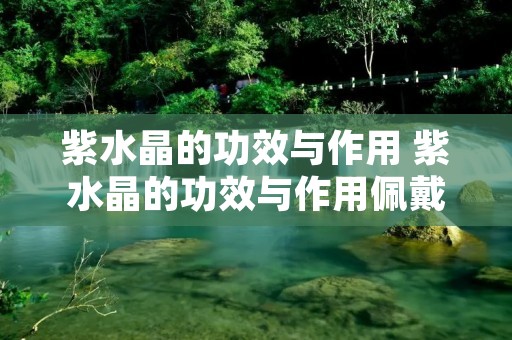 紫水晶的功效与作用 紫水晶的功效与作用佩戴禁忌女生
