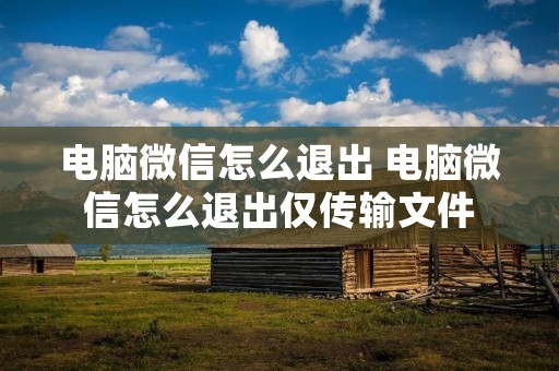 电脑微信怎么退出 电脑微信怎么退出仅传输文件