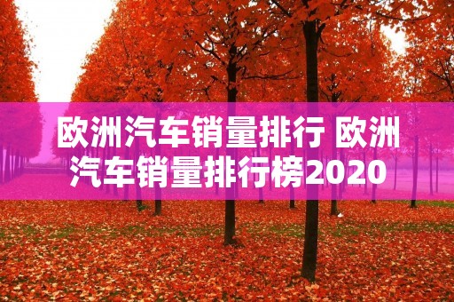 欧洲汽车销量排行 欧洲汽车销量排行榜2020 欧洲汽车销量排行 欧洲汽车销量排行榜2020