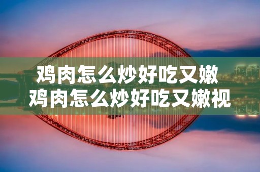 鸡肉怎么炒好吃又嫩 鸡肉怎么炒好吃又嫩视频