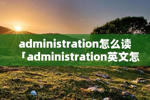 administration怎么读「administration英文怎么读」