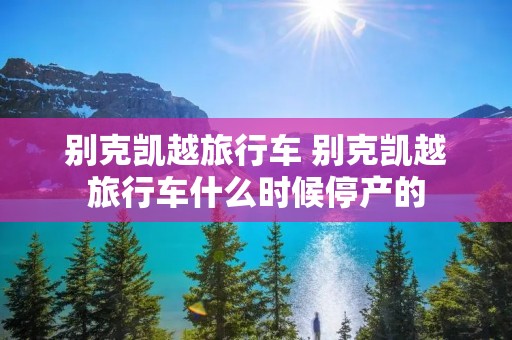 别克凯越旅行车 别克凯越旅行车什么时候停产的