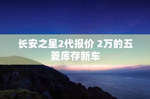 长安之星2代报价 2万的五菱库存新车
