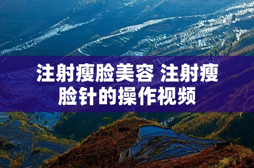 注射瘦脸美容 注射瘦脸针的操作视频 注射瘦脸美容 注射瘦脸针的操作视频