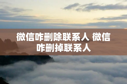 微信咋删除联系人 微信咋删掉联系人