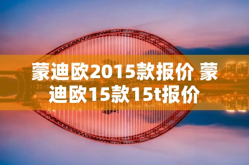 蒙迪欧2015款报价 蒙迪欧15款15t报价 蒙迪欧2015款报价 蒙迪欧15款15t报价