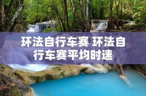 环法自行车赛 环法自行车赛平均时速 环法自行车赛 环法自行车赛平均时速