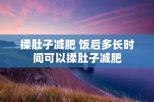 揉肚子减肥 饭后多长时间可以揉肚子减肥