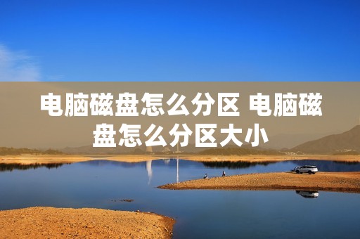 电脑磁盘怎么分区 电脑磁盘怎么分区大小 电脑磁盘怎么分区 电脑磁盘怎么分区大小