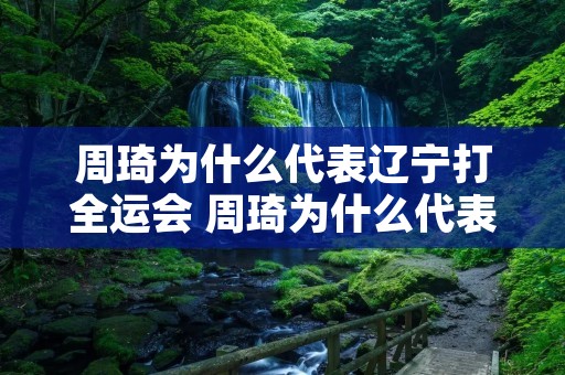 周琦为什么代表辽宁打全运会 周琦为什么代表辽宁参加奥运会