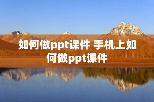 如何做ppt课件 手机上如何做ppt课件 如何做ppt课件 手机上如何做ppt课件