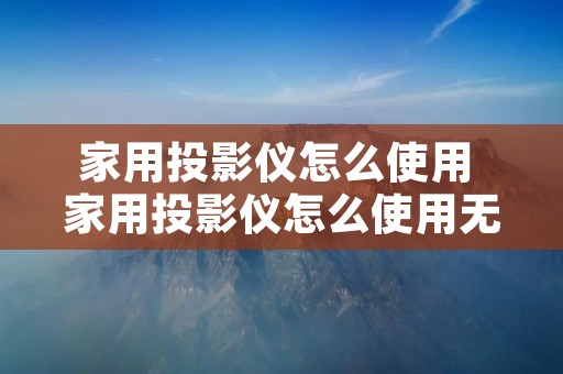 家用投影仪怎么使用 家用投影仪怎么使用无线投屏