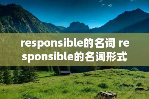 responsible的名词 responsible的名词形式 responsible的名词 responsible的名词形式