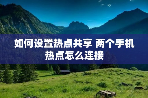 如何设置热点共享 两个手机热点怎么连接
